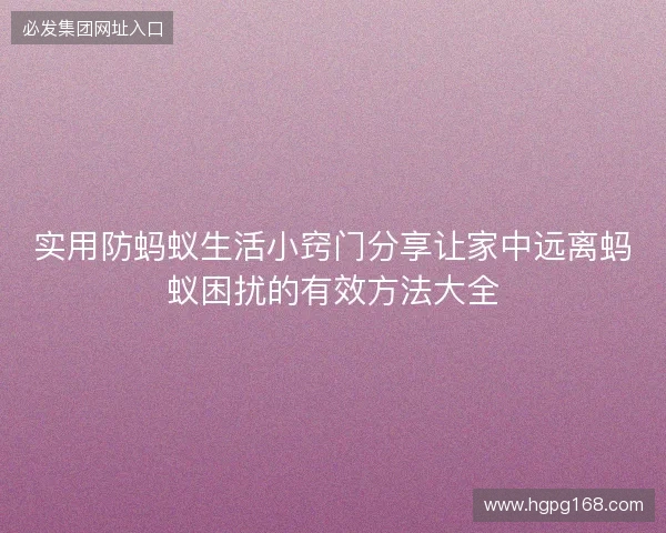 实用防蚂蚁生活小窍门分享让家中远离蚂蚁困扰的有效方法大全