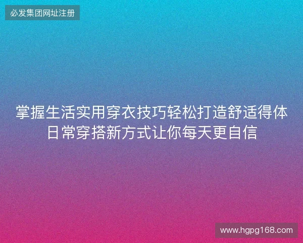 掌握生活实用穿衣技巧轻松打造舒适得体日常穿搭新方式让你每天更自信 掌握生活实用穿衣技巧轻松打造舒适得体日常穿搭新方式让你每天更自信