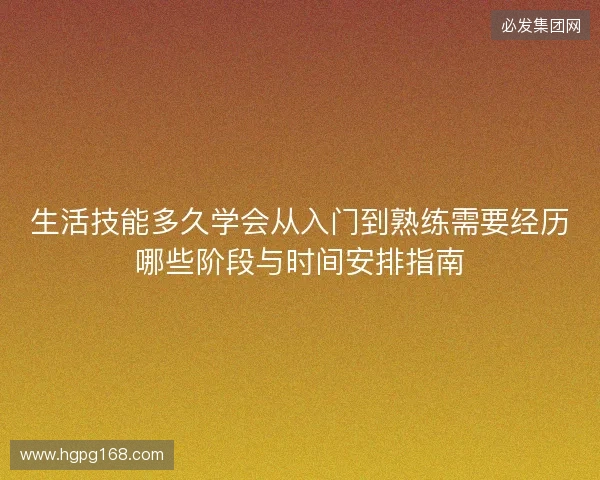生活技能多久学会从入门到熟练需要经历哪些阶段与时间安排指南