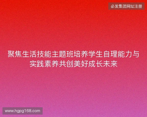 聚焦生活技能主题班培养学生自理能力与实践素养共创美好成长未来 聚焦生活技能主题班培养学生自理能力与实践素养共创美好成长未来